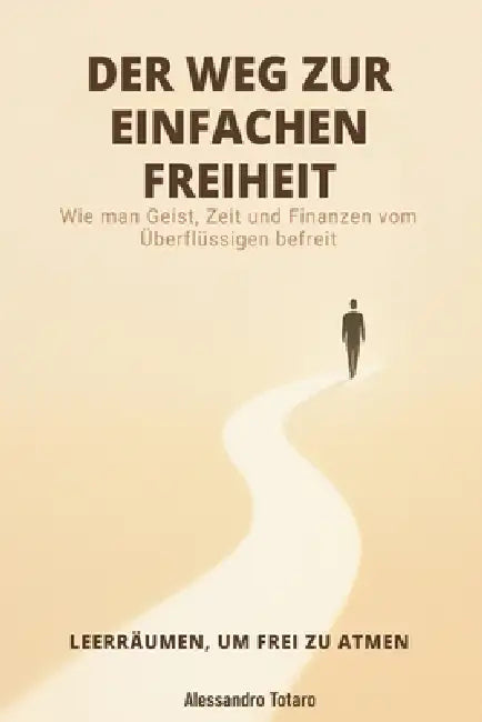 DER WEG ZUR EINFACHEN FREIHEIT - Leerräumen, um frei zu atmen: Wie man Geist, Zeit und Finanzen vom Überflüssigen befreit by Alessandro Totaro