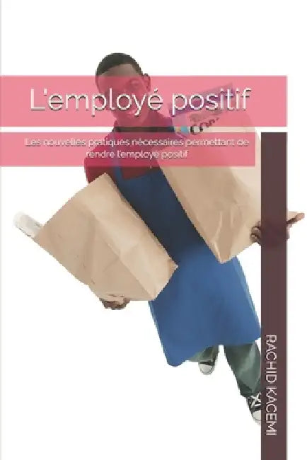 L'employé positif: Les nouvelles pratiques nécessaires permettant de rendre l'employé positif by Rachid Kacemi