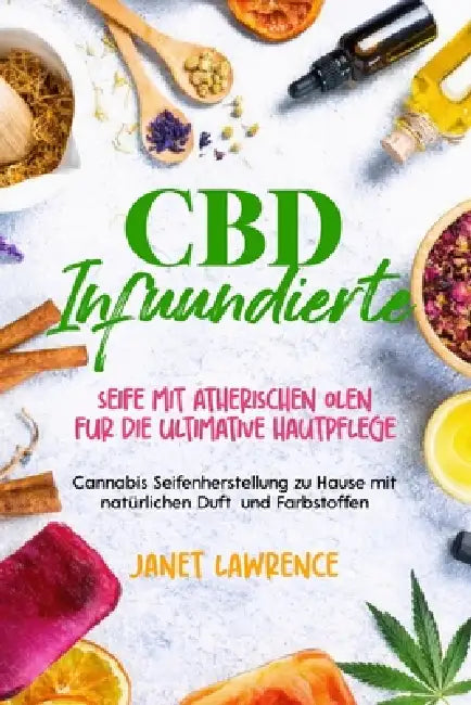 CBD- infundierte Seife mit ätherischen Ölen Für die ultimative Hautpflege: Cannabis-Seifenherstellung zu Hause mit natürlichen Duft- und Farbstoffen by Janet Lawrence