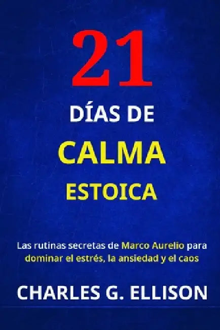 21 Días de Calma Estoica: Las rutinas secretas de Marco Aurelio para dominar el estrés, la ansiedad y el caos by Charles G. Ellison