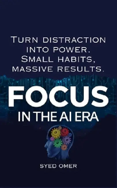 Focus in the AI Era: Focus and Habits for Distracted Minds in the Age of AI by Syed Omer