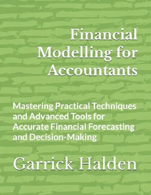 Financial Modelling for Accountants: Mastering Practical Techniques and Advanced Tools for Accurate Financial Forecasting and Decision-Making by Garrick Halden