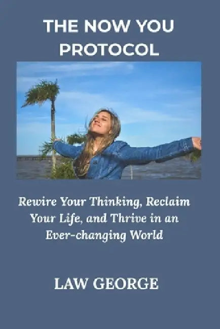 The Now You Protocol: Rewire Your Thinking, Reclaim Your Life, and Thrive in an Ever-changing World by Law George