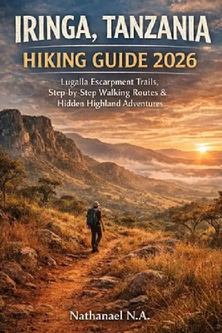 Iringa, Tanzania Hiking Guide 2026: Lugalla Escarpment Trails, Step-by-Step Walking Routes & Hidden Highland Adventures by Nathanael N. a.
