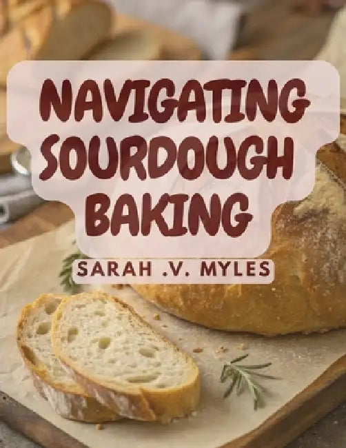 Navigating Sourdough Baking by Sarah V. Myles
