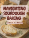 Navigating Sourdough Baking by Sarah V. Myles