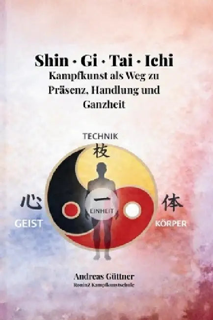 Shin - Gi - Tai - Ichi: Kampfkunst als Weg zu Präsenz, Handlung und Ganzheit by Andreas Güttner