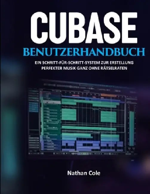 Cubase-Benutzerhandbuch: Ein Schritt-für-Schritt-System zur Erstellung professioneller Musik ohne Rätselraten by Nathan Cole