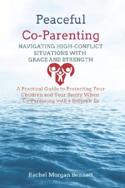 Peaceful Co-Parenting: Navigating High-Conflict Situations with Grace and Strength: A Practical Guide to Protecting Your Children and Your Sanity When by Rachel Morgan Bennett