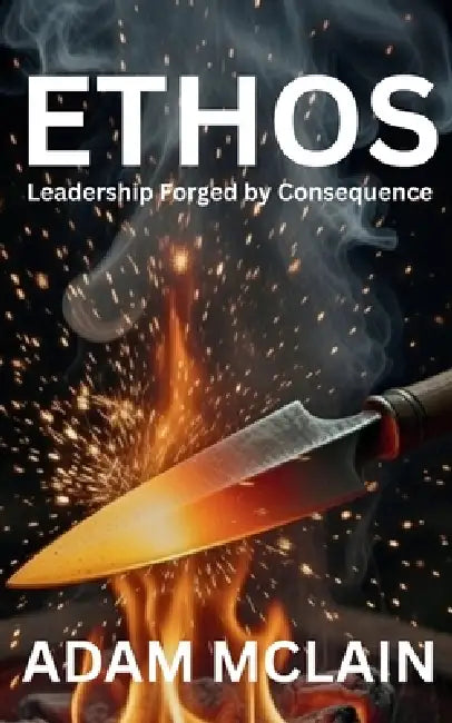 Ethos: Leadership Forged by Consequence by Adam McLain