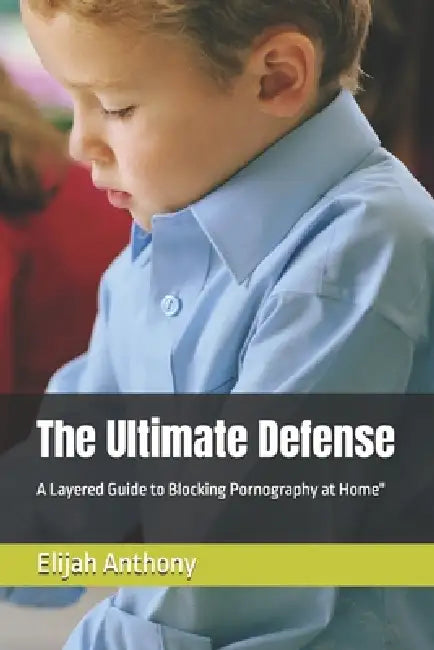 The Ultimate Defense: A Layered Guide to Blocking Pornography at Home" by Elijah Anthony