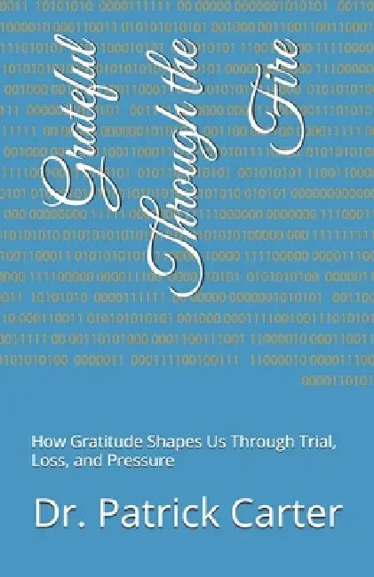 Grateful Through the Fire: How Gratitude Shapes Us Through Trial, Loss, and Pressure by Patrick Carter