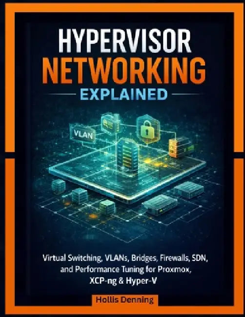Hypervisor Networking Explained: Virtual Switching, VLANs, Bridges, Firewalls, SDN, and Performance Tuning for Proxmox, XCP-ng & Hyper-V by Hollis Denning