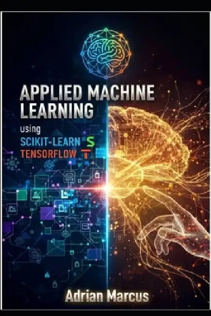 Applied Machine Learning Using Scikit-Learn and Tensorflow: Hands-On Modeling Techniques for Real-World Prediction Systems by Adrian Marcus