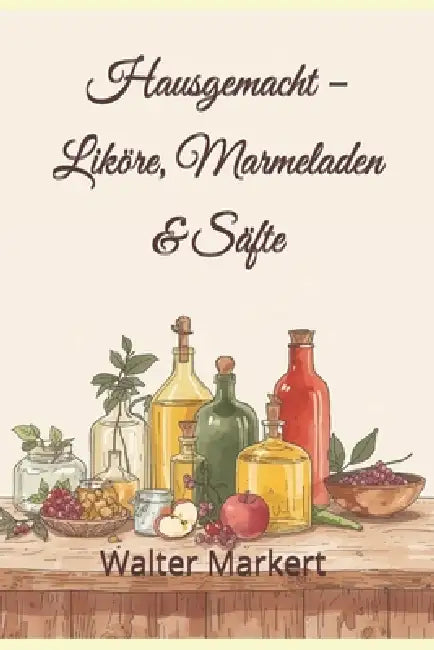 Hausgemacht - Liköre, Marmeladen & Säfte: Einfache Rezepte, ehrlicher Genuss und kreative Ideen für das ganze Jahr by Walter Markert