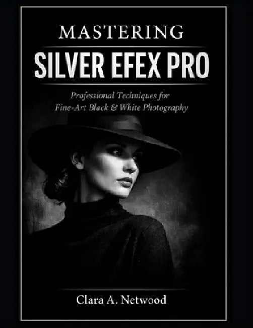 Mastering SILVER EFEX PRO: Professional Techniques for Fine-Art Black & White Photography by Clara A. Netwood