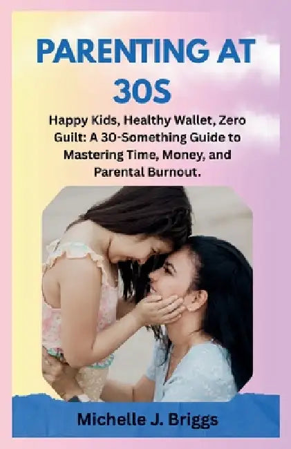 Parenting at 30s: Happy Kids, Healthy Wallet, Zero Guilt: A 30-Something Guide to Mastering Time, Money, and Parental Burnout. by Michelle Briggs