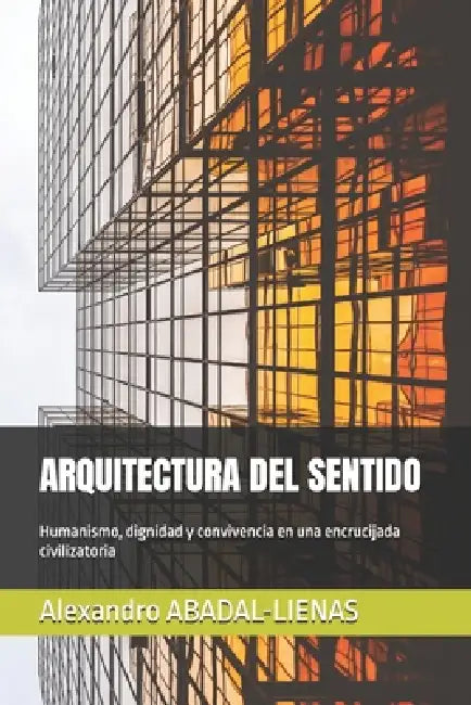 Arquitectura del Sentido: Humanismo, dignidad y convivencia en una encrucijada civilizatoria by Alexandro Abadal-Lienas