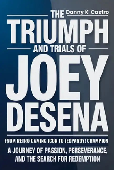 The Triumph and Trials of Joey DeSena: From Retro Gaming Icon to Jeopardy! Champion: A Journey of Passion, Perseverance, and the Search for Redemption by Danny K. Castro