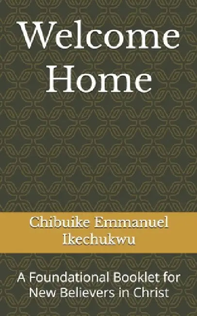 Welcome Home: A Foundational Booklet for New Believers in Christ by Chibuike Emmanuel Ikechukwu
