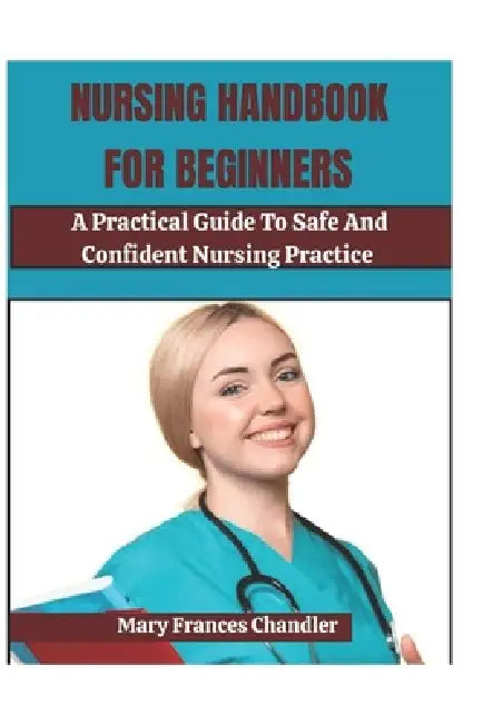 Nursing Handbook For Beginners: A Practical Guide To Safe And Confident Nursing Practice by Mary Frances Chandler