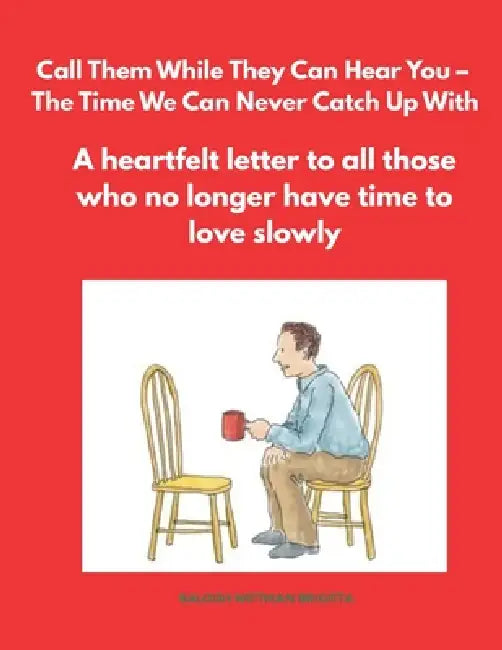 Call Them While They Can Hear You - The Time We Can Never Catch Up With: A heartfelt letter to all those who no longer have time to love slowly by Brigitta Balogh Wittman