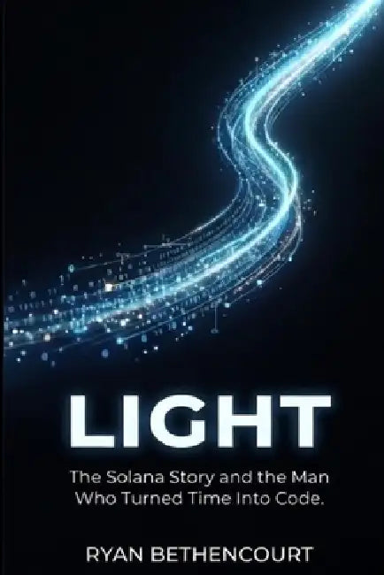 Light: The Solana Story and the Man Who Turned Time Into Code by Ryan Bethencourt