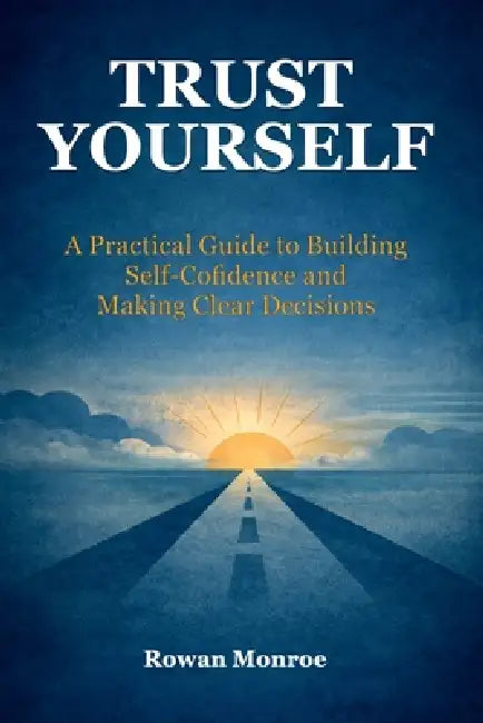 Trust Yourself: A Practical Guide to Building Self-Confidence and Making Clear Decisions-Science-Backed Techniques to Overcome Self Doubt, Stop Second by Rowan Monroe