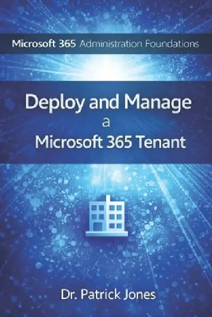 Microsoft 365 Administration Foundations: Deploy and Manage a Microsoft 365 Tenant by Patrick Jones