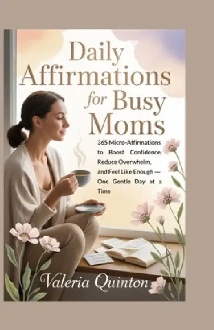 Daily Affirmations for Busy Moms: 365 Micro-Affirmations to Boost Confidence, Reduce Overwhelm, and Feel Like Enough - One Gentle Day at a Time by Valeria Quinton