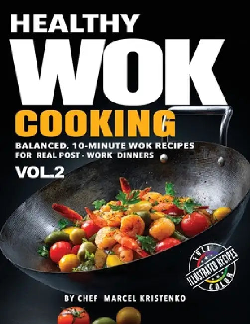 Healthy Wok Cooking, Volume 2: Balanced, 10-Minute Wok Recipes for Real Post-Work Dinners by Chef Marcel Kristenko