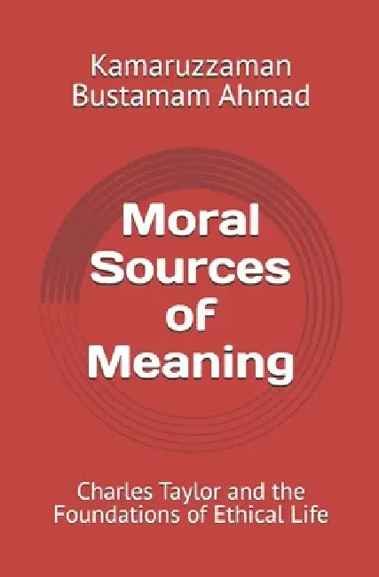 Moral Sources of Meaning: Charles Taylor and the Foundations of Ethical Life by Kamaruzzaman Bustamam Ahmad