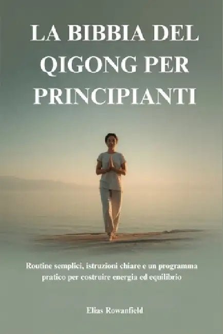 La Bibbia del Qigong Per Principianti: Routine semplici, istruzioni chiare e un programma pratico per costruire energia ed equilibrio by Elias Rowanfield