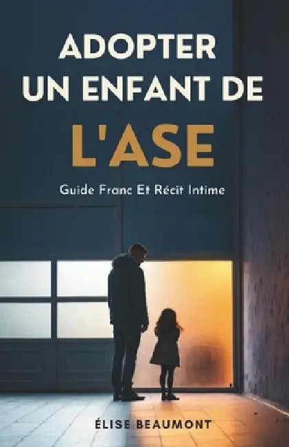 Adopter Un Enfant De L'ASE: Guide Franc Et Récit Intime by Élise Beaumont