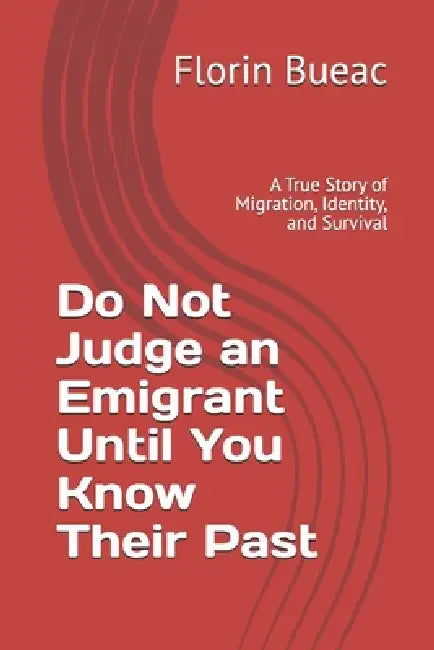 Do Not Judge an Emigrant Until You Know Their Past: Romanian Edition - A True Story of Migration, Identity, and Survival by Florin Bueac