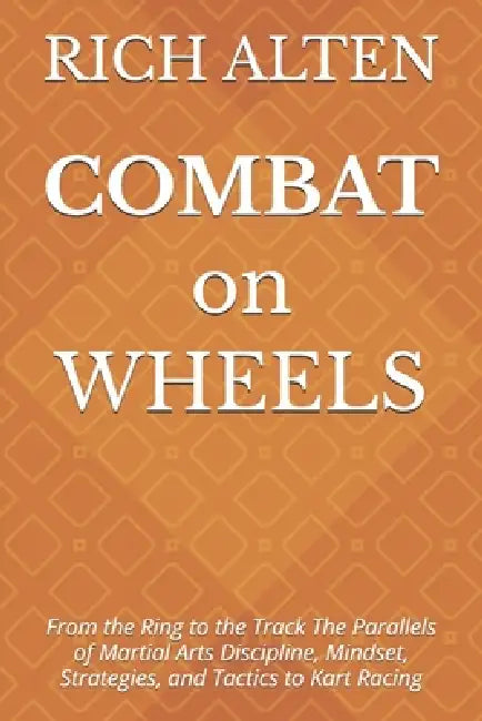 COMBAT on WHEELS: From the Ring to the Track The Parallels of Martial Arts Discipline, Mindset, Strategies, and Tactics to Kart Racing by Rich Alten