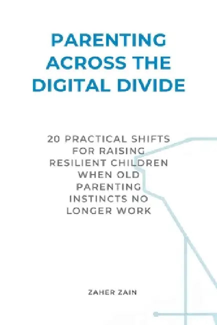 Parenting Across the Digital Divide: 20 Practical Shifts for Raising Resilient Children When Old Parenting Instincts No Longer Work by Zaher Zain