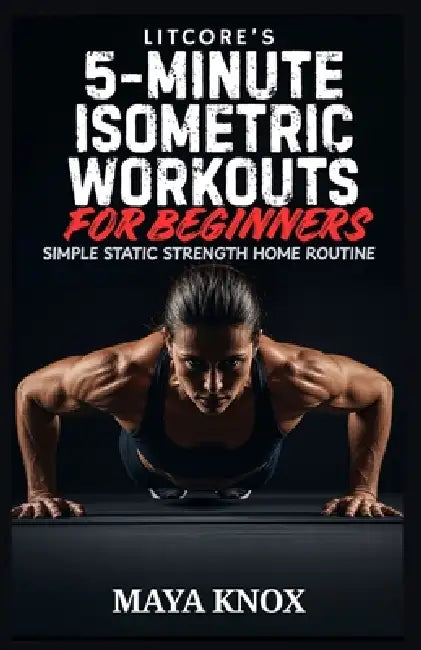 LitCore's 5-Minute Isometric Workouts for Beginners: Simple Static Strength Home Routine by Maya Knox
