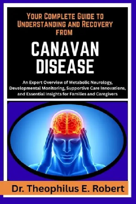 Your Complete Guide to Understanding and Recovery from Canavan Disease: An Expert Overview of Metabolic Neurology, Developmental Monitoring, Supportiv by Theophilus E. Robert