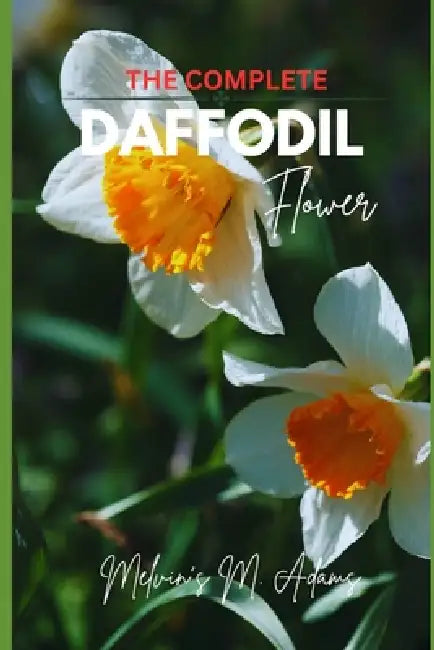 The complete Daffodil flowers: The Ultimate Beginner's Guide to Growing, Caring for, and Harvesting Stunning daffodils at Home and garden by Melvins M. Adams