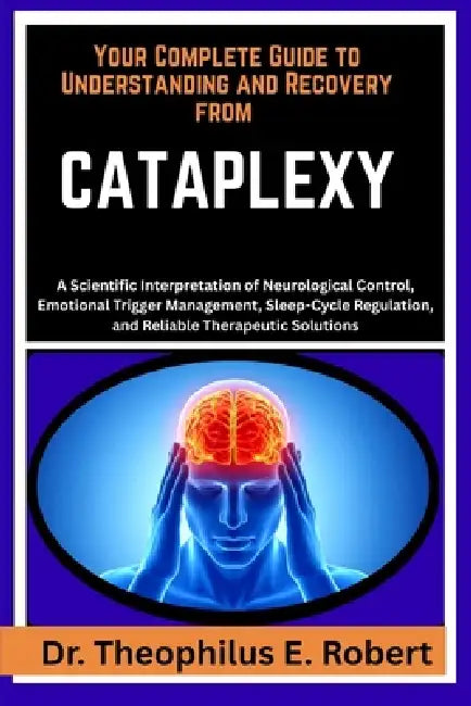 Your Complete Guide to Understanding and Recovery from Cataplexy: A Scientific Interpretation of Neurological Control, Emotional Trigger Management, S by Theophilus E. Robert