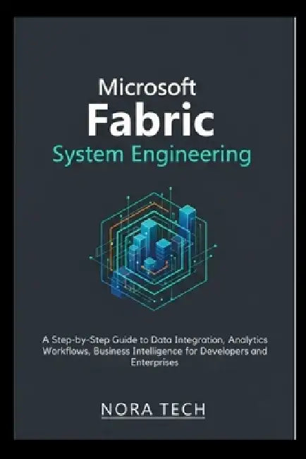 Microsoft Fabric System Engineering: A Step-by-Step Guide to Data Integration, Analytics Workflows, Business Intelligence for Developers and Enterpris by Nora Tech
