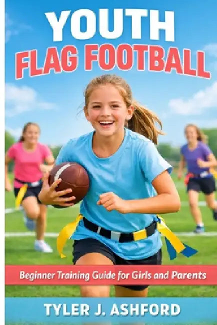 Youth flag football: Beginner training guide for girls and parents by Tyler J. Ashford