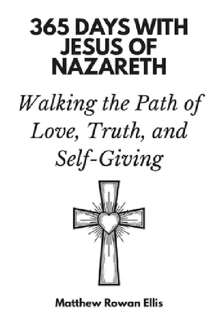 365 Days with Jesus of Nazareth: Walking the Path of Love, Truth, and Self-Giving by Matthew Rowan Ellis, 365 Days Press