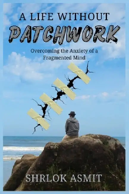 A Life Without Patchwork: Overcoming the Anxiety of a Fragmented Mind by Shrlok Asmit