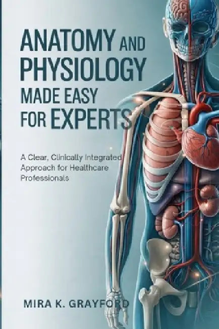 Anatomy and Physiology Made Easy for Experts: A Clear, Clinically Integrated Approach for Healthcare Professionals by Mira K. Grayford