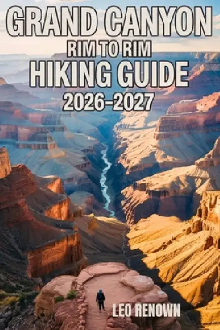 Grand Canyon Rim To Rim Hiking Guide 2026-2027: Explore Trails Smarter, Expert Navigation, Essential Gear Tips, Maps and Cultural Insights for Every H by Leo Renown