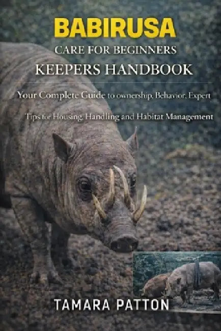 Babirusa Care for Beginners: Your Complete Guide to ownership, Behavior, Expert Tips for Housing, Handling and Habitat Management by Tamara Patton