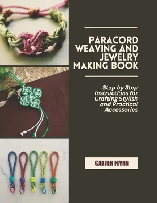 Paracord Weaving and Jewelry Making Book: Step by Step Instructions for Crafting Stylish and Practical Accessories by Carter Flynn