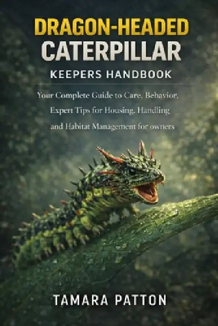 Dragon-Headed Caterpillar: Your Complete Guide to Care, Behavior, Expert Tips for Housing, Handling and Habitat Management for owners by Tamara Patton